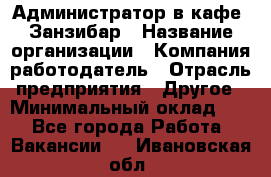 Администратор в кафе "Занзибар › Название организации ­ Компания-работодатель › Отрасль предприятия ­ Другое › Минимальный оклад ­ 1 - Все города Работа » Вакансии   . Ивановская обл.